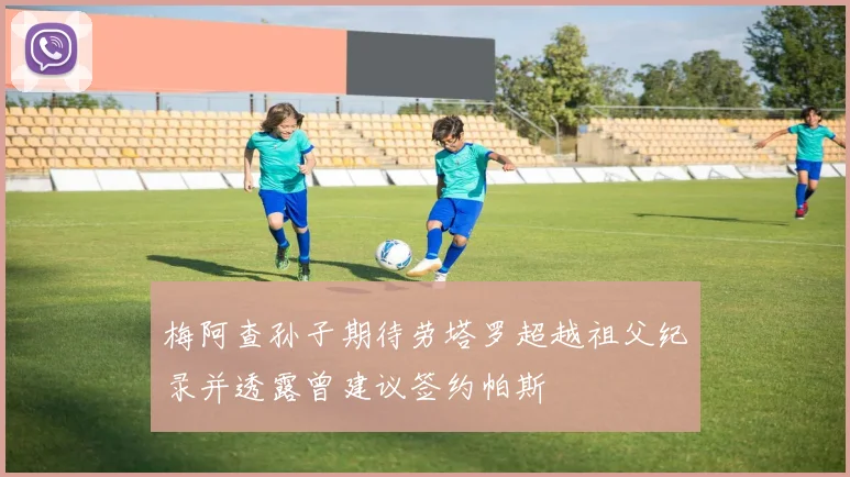 梅阿查孙子期待劳塔罗超越祖父纪录并透露曾建议签约帕斯