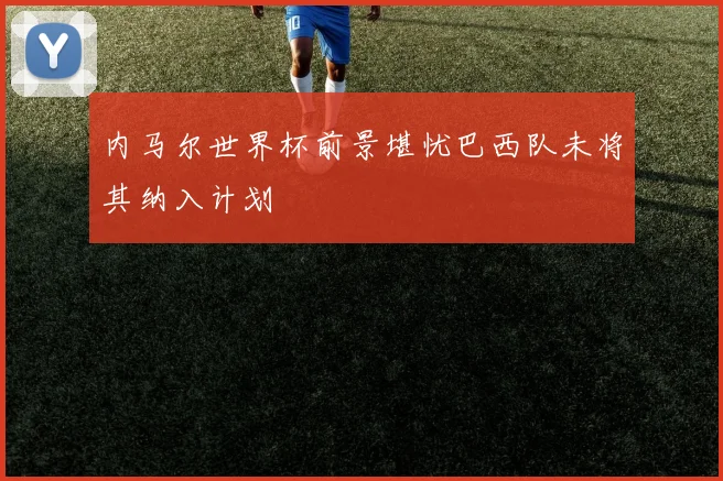内马尔世界杯前景堪忧巴西队未将其纳入计划