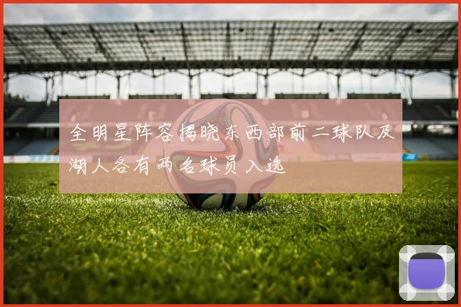 全明星阵容揭晓东西部前二球队及湖人各有两名球员入选