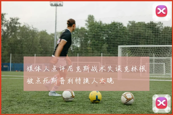媒体人点评尼克斯战术失误克林根被点死斯普利特换人太晚