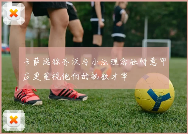 卡萨诺称齐沃与小法理念独特意甲应更重视他们的执教才华