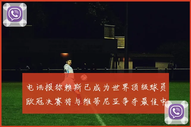 电讯报称赖斯已成为世界顶级球员欧冠决赛将与维蒂尼亚争夺最佳中场称号