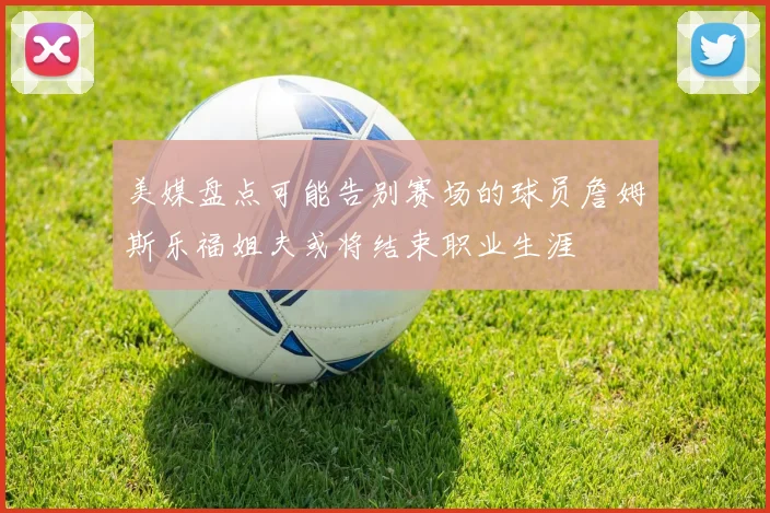 美媒盘点可能告别赛场的球员詹姆斯乐福姐夫或将结束职业生涯