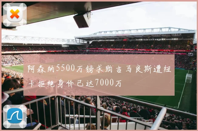 阿森纳5500万镑求购吉马良斯遭纽卡拒绝身价已达7000万