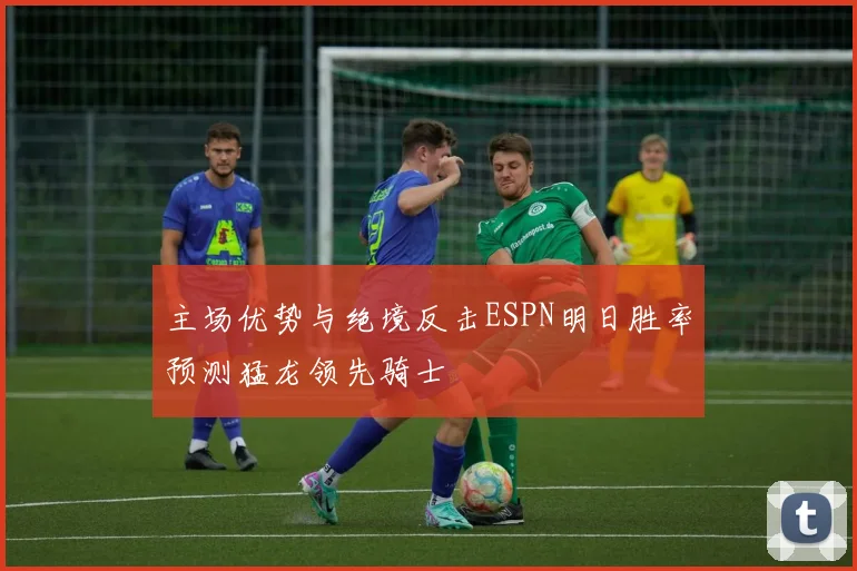 主场优势与绝境反击ESPN明日胜率预测猛龙领先骑士