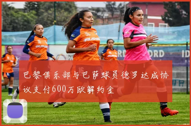 巴黎俱乐部与巴萨球员德罗达成协议支付600万欧解约金