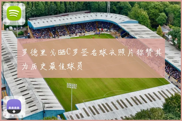 罗德里戈晒C罗签名球衣照片称赞其为历史最佳球员