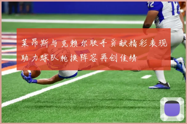 莱昂斯与克赖尔联手贡献精彩表现助力球队轮换阵容再创佳绩
